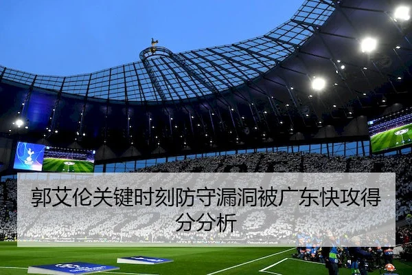 郭艾伦关键时刻防守漏洞被广东快攻得分分析